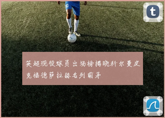 英超现役球员出场榜揭晓科尔曼皮克福德萨拉赫名列前茅