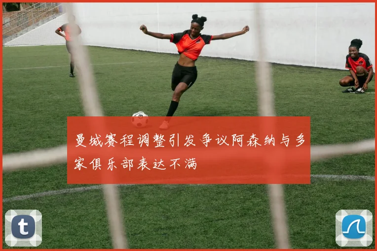 曼城赛程调整引发争议阿森纳与多家俱乐部表达不满