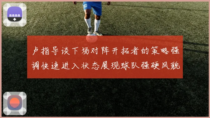 卢指导谈下场对阵开拓者的策略强调快速进入状态展现球队强硬风貌