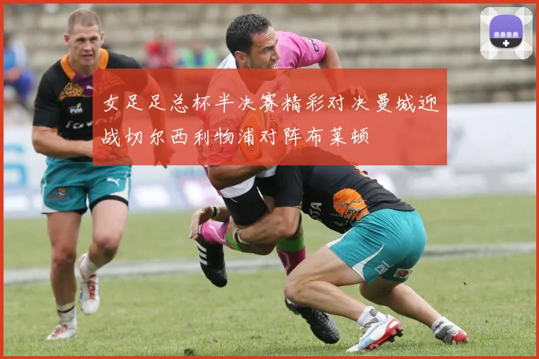 女足足总杯半决赛精彩对决曼城迎战切尔西利物浦对阵布莱顿