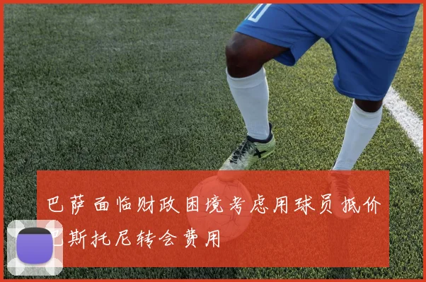 巴萨面临财政困境考虑用球员抵价巴斯托尼转会费用