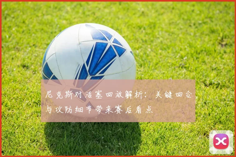 尼克斯对活塞回放解析：关键回合与攻防细节带来赛后看点