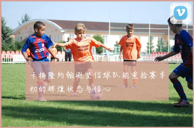 卡梅隆约翰逊坚信球队能重拾赛季初的辉煌状态与信心