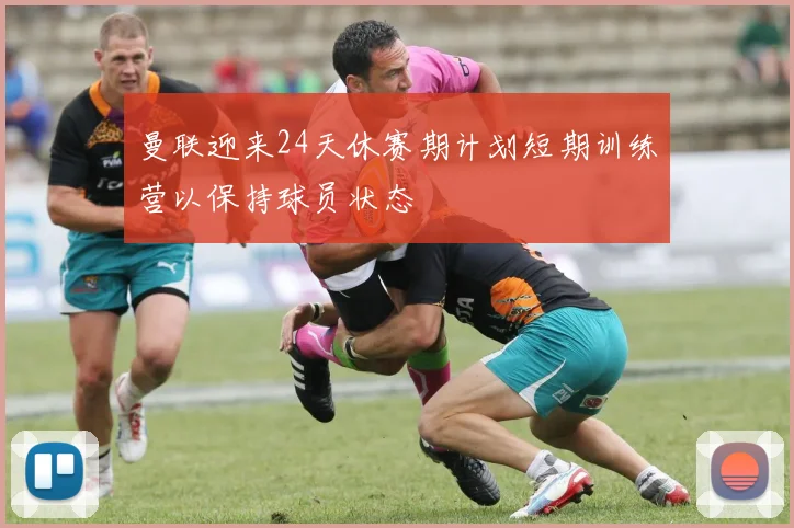 曼联迎来24天休赛期计划短期训练营以保持球员状态