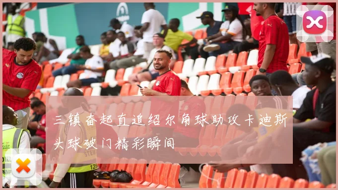三镇奋起直追绍尔角球助攻卡迪斯头球破门精彩瞬间