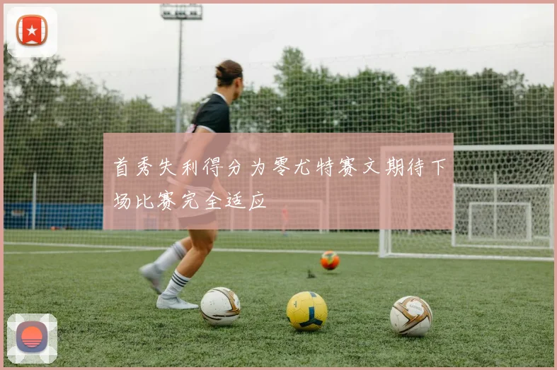 首秀失利得分为零尤特赛文期待下场比赛完全适应