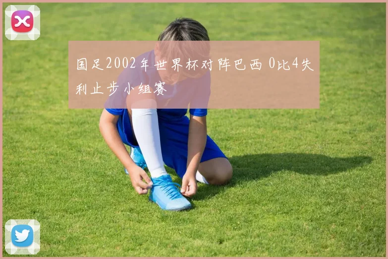 国足2002年世界杯对阵巴西 0比4失利止步小组赛