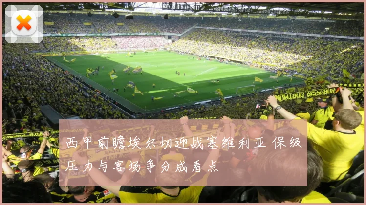 西甲前瞻埃尔切迎战塞维利亚 保级压力与客场争分成看点