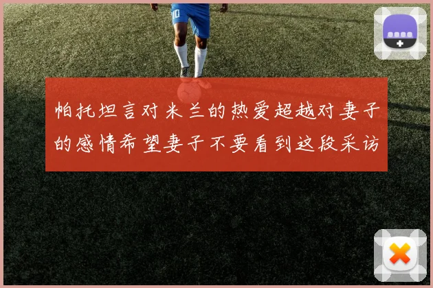 帕托坦言对米兰的热爱超越对妻子的感情希望妻子不要看到这段采访