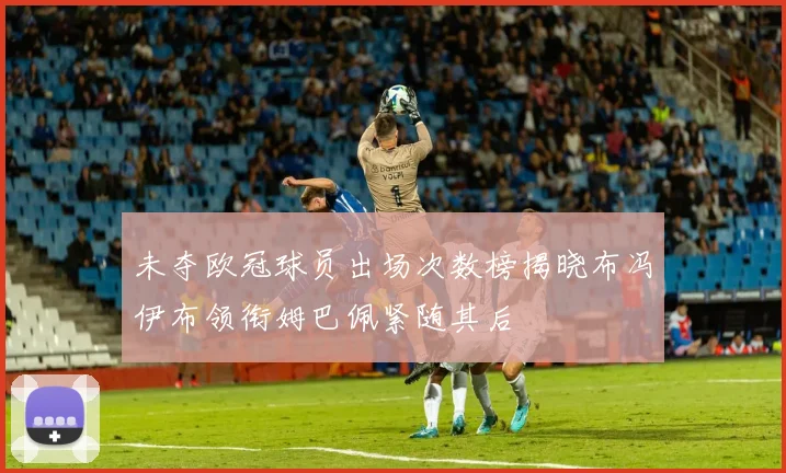 未夺欧冠球员出场次数榜揭晓布冯伊布领衔姆巴佩紧随其后