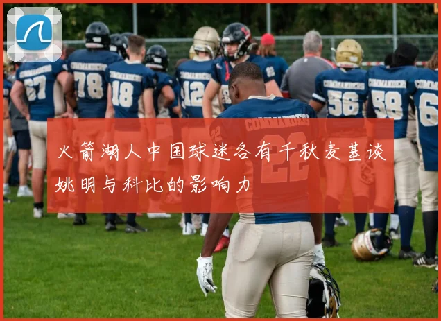 火箭湖人中国球迷各有千秋麦基谈姚明与科比的影响力