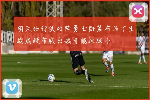 明天独行侠对阵勇士凯莱布马丁出战成疑布威出战可能性极小