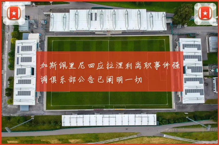 加斯佩里尼回应拉涅利离职事件强调俱乐部公告已阐明一切