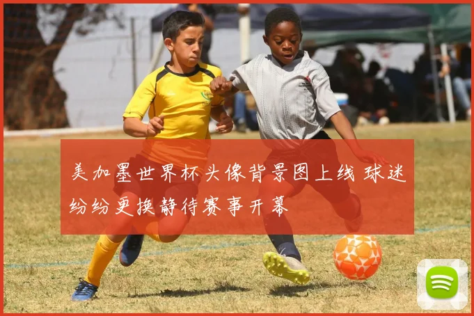 美加墨世界杯头像背景图上线 球迷纷纷更换静待赛事开幕