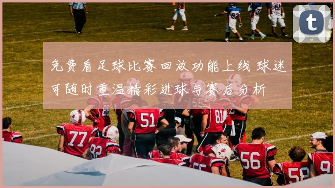 免费看足球比赛回放功能上线 球迷可随时重温精彩进球与赛后分析